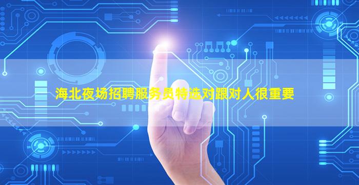 海北夜场招聘服务员特选对跟对人很重要